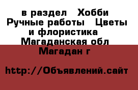  в раздел : Хобби. Ручные работы » Цветы и флористика . Магаданская обл.,Магадан г.